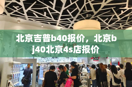 北京吉普b40报价，北京bj40北京4s店报价