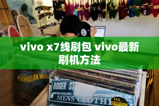vivo x7线刷包 vivo最新刷机方法