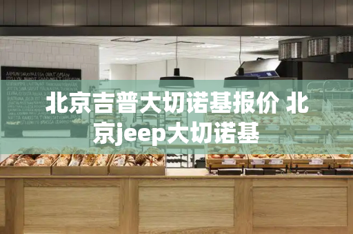 北京吉普大切诺基报价 北京jeep大切诺基