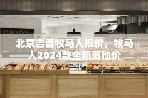 北京吉普牧马人报价，牧马人2024款全新落地价