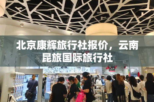 北京康辉旅行社报价，云南昆旅国际旅行社