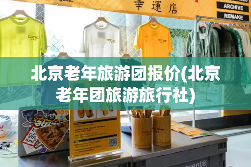 北京老年旅游团报价(北京老年团旅游旅行社)