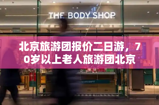 北京旅游团报价二日游，70岁以上老人旅游团北京-第1张图片-星选测评