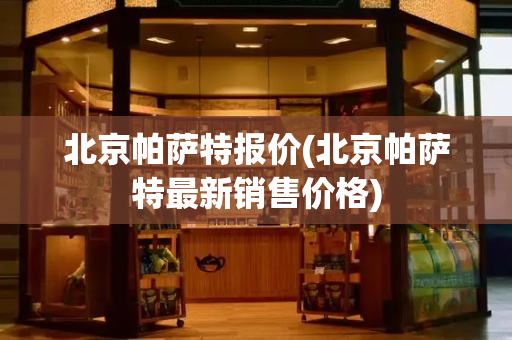 北京帕萨特报价(北京帕萨特最新销售价格)