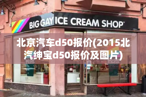 北京汽车d50报价(2015北汽绅宝d50报价及图片)