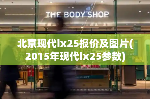 北京现代ix25报价及图片(2015年现代ix25参数)