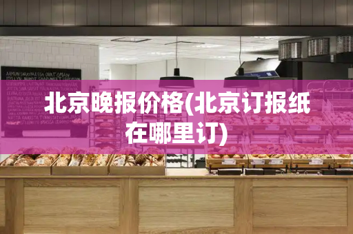 北京晚报价格(北京订报纸在哪里订)