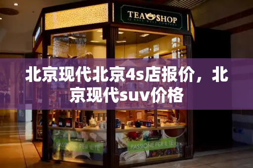 北京现代北京4s店报价，北京现代suv价格