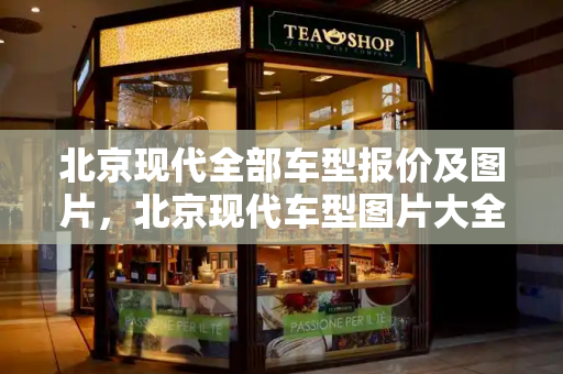 北京现代全部车型报价及图片，北京现代车型图片大全