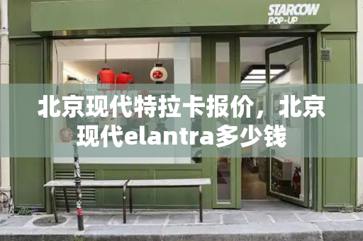 北京现代特拉卡报价，北京现代elantra多少钱