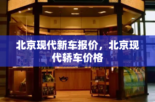 北京现代新车报价，北京现代轿车价格