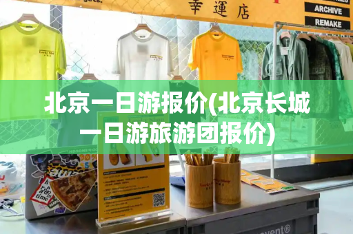 北京一日游报价(北京长城一日游旅游团报价)-第1张图片-星选测评