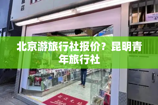 北京游旅行社报价？昆明青年旅行社