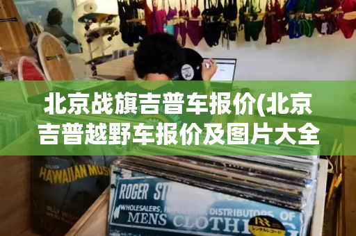 北京战旗吉普车报价(北京吉普越野车报价及图片大全)-第1张图片-星选测评
