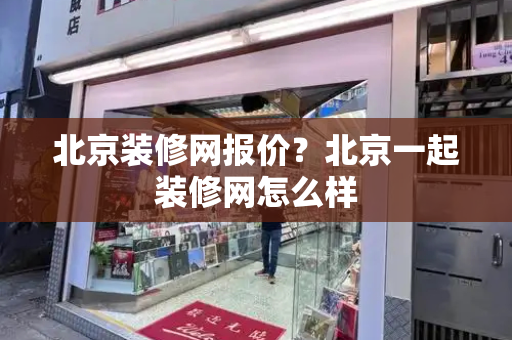 北京装修网报价？北京一起装修网怎么样