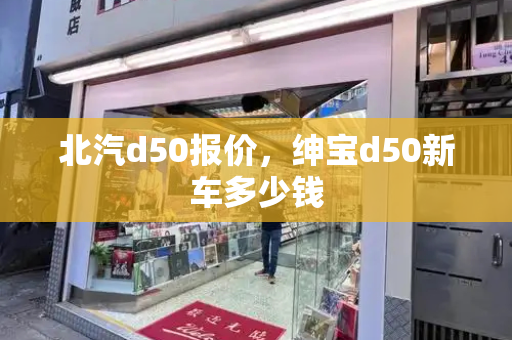 北汽d50报价，绅宝d50新车多少钱-第1张图片-星选测评
