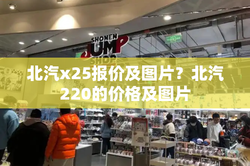 北汽x25报价及图片？北汽220的价格及图片