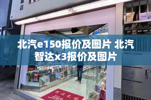 北汽e150报价及图片 北汽智达x3报价及图片