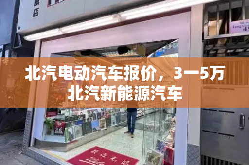 北汽电动汽车报价，3一5万北汽新能源汽车