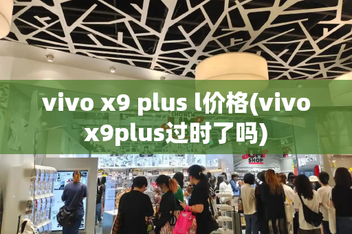 vivo x9 plus l价格(vivox9plus过时了吗)