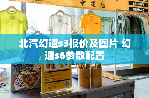北汽幻速s3报价及图片 幻速s6参数配置
