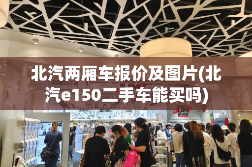北汽两厢车报价及图片(北汽e150二手车能买吗)-第1张图片-星选测评