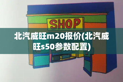 北汽威旺m20报价(北汽威旺s50参数配置)