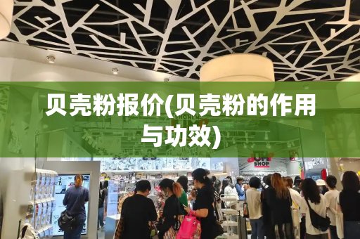 贝壳粉报价(贝壳粉的作用与功效)-第1张图片-星选测评