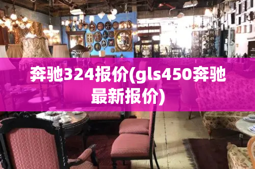 奔驰324报价(gls450奔驰最新报价)