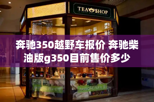 奔驰350越野车报价 奔驰柴油版g350目前售价多少-第1张图片-星选测评
