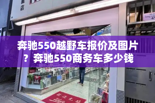 奔驰550越野车报价及图片？奔驰550商务车多少钱
