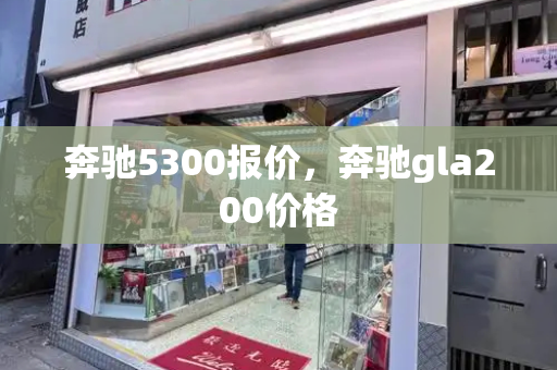 奔驰5300报价，奔驰gla200价格