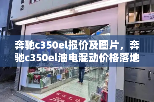 奔驰c350el报价及图片，奔驰c350el油电混动价格落地价