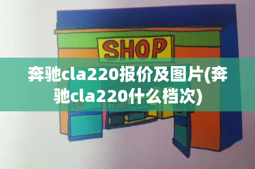 奔驰cla220报价及图片(奔驰cla220什么档次)-第1张图片-星选测评