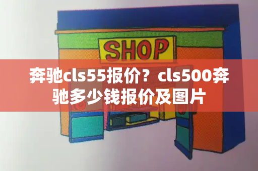 奔驰cls55报价？cls500奔驰多少钱报价及图片