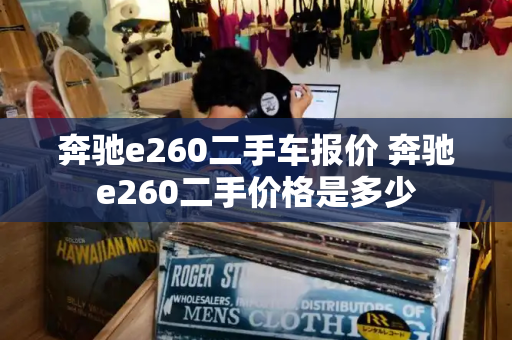 奔驰e260二手车报价 奔驰e260二手价格是多少