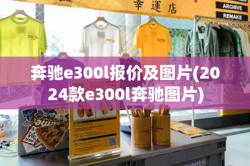 奔驰e300l报价及图片(2024款e300l奔驰图片)