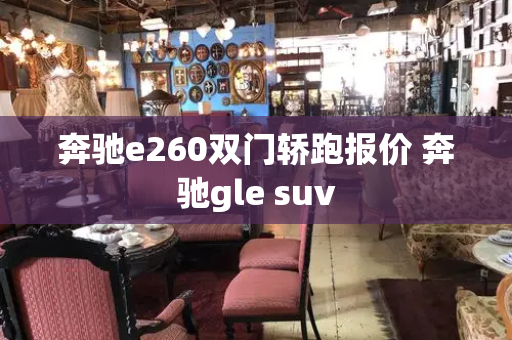 奔驰e260双门轿跑报价 奔驰gle suv