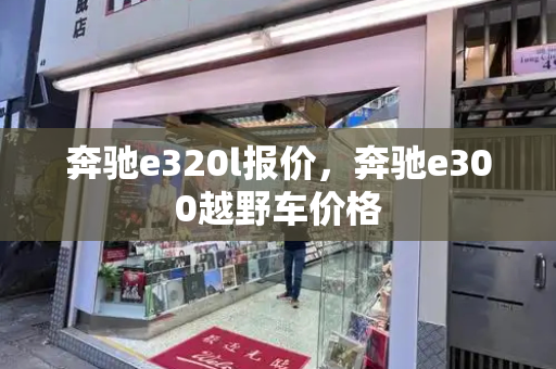 奔驰e320l报价，奔驰e300越野车价格-第1张图片-星选测评