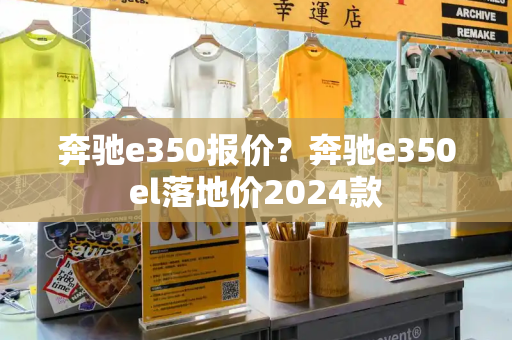 奔驰e350报价？奔驰e350el落地价2024款