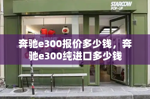 奔驰e300报价多少钱，奔驰e300纯进口多少钱