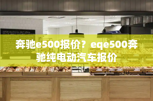 奔驰e500报价？eqe500奔驰纯电动汽车报价