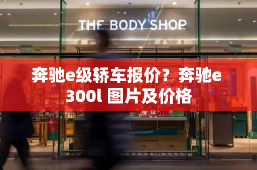 奔驰e级轿车报价？奔驰e 300l 图片及价格