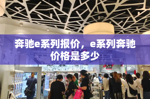 奔驰e系列报价，e系列奔驰价格是多少-第1张图片-星选测评