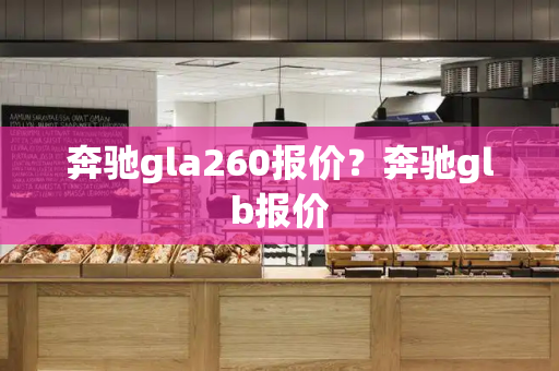 奔驰gla260报价？奔驰glb报价