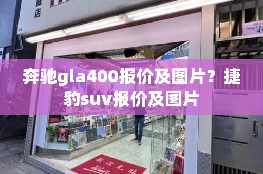 奔驰gla400报价及图片？捷豹suv报价及图片