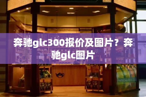 奔驰glc300报价及图片？奔驰glc图片-第1张图片-星选测评