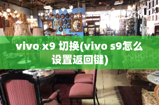 vivo x9 切换(vivo s9怎么设置返回键)