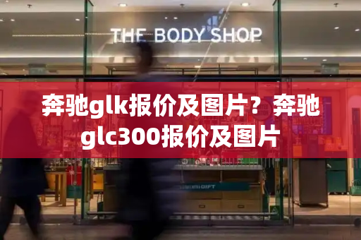 奔驰glk报价及图片？奔驰glc300报价及图片