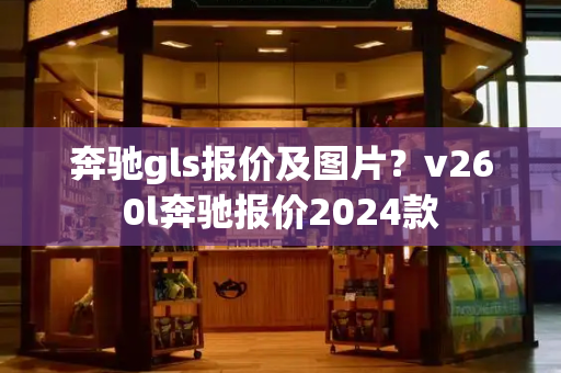 奔驰gls报价及图片？v260l奔驰报价2024款-第1张图片-星选测评